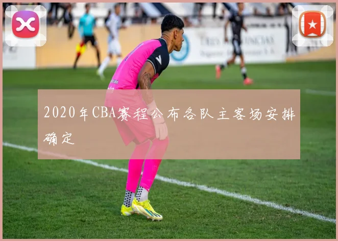 2020年CBA赛程公布各队主客场安排确定