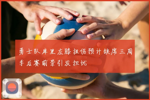 勇士队库里左膝扭伤预计缺席三周季后赛前景引发担忧