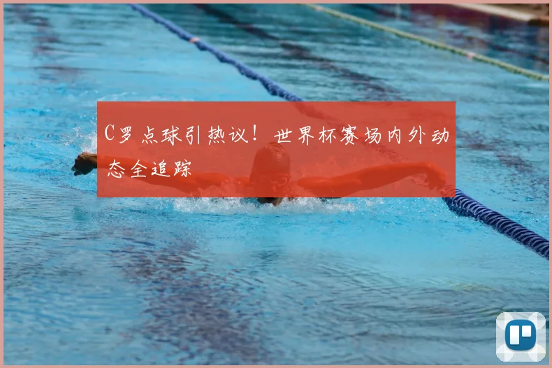 C罗点球引热议!世界杯赛场内外动态全追踪
