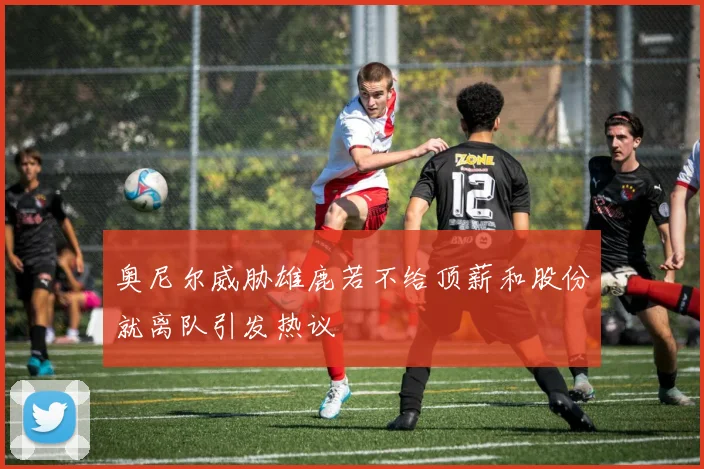 奥尼尔威胁雄鹿若不给顶薪和股份就离队引发热议