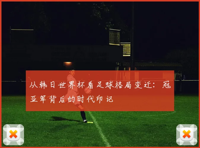 从韩日世界杯看足球格局变迁:冠亚军背后的时代印记