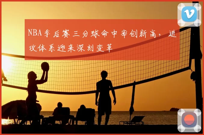 NBA季后赛三分球命中率创新高，进攻体系迎来深刻变革