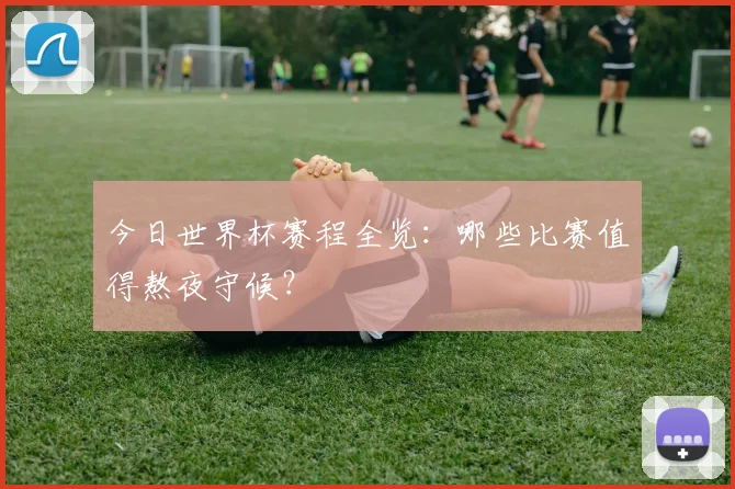 今日世界杯赛程全览：哪些比赛值得熬夜守候？