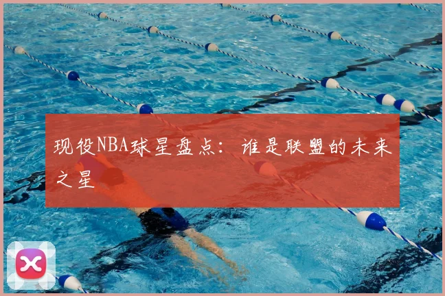 现役NBA球星盘点:谁是联盟的未来之星