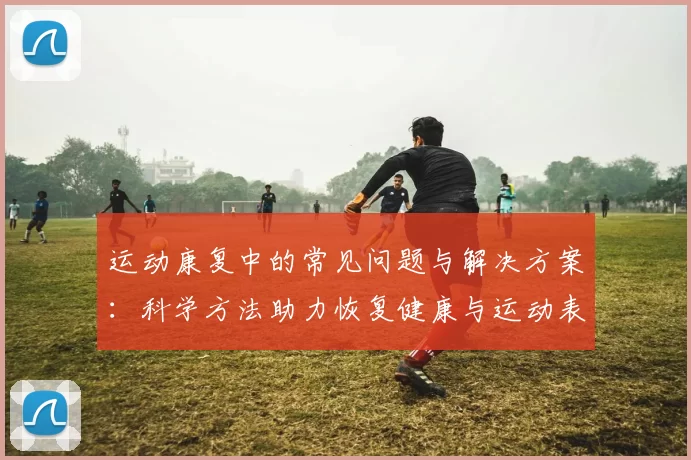 运动康复中的常见问题与解决方案：科学方法助力恢复健康与运动表现