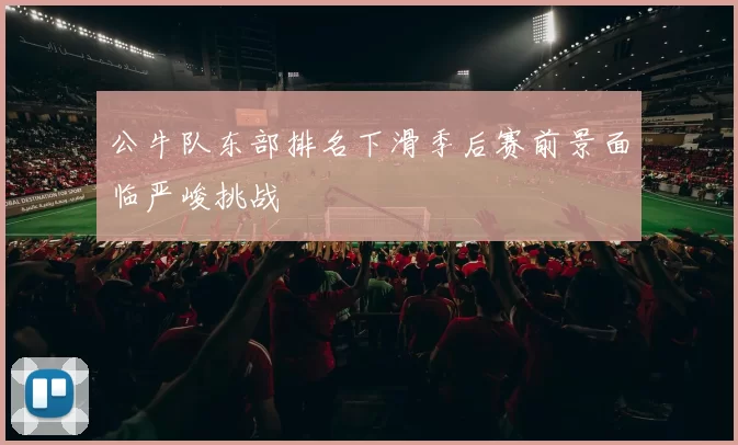 公牛队东部排名下滑季后赛前景面临严峻挑战