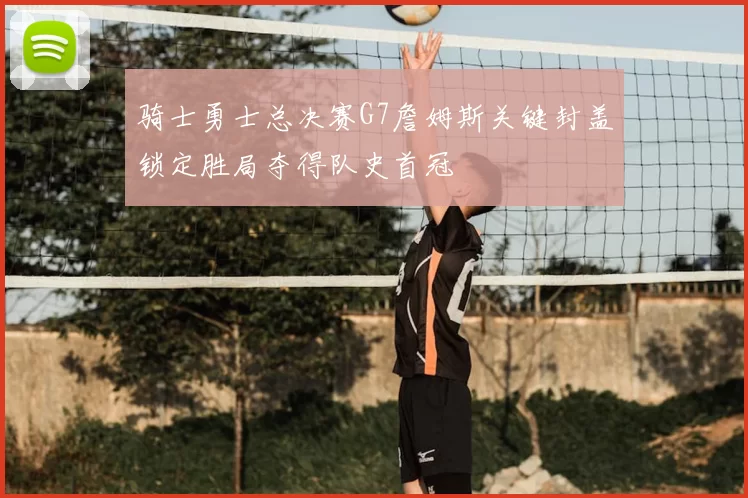 骑士勇士总决赛G7詹姆斯关键封盖锁定胜局夺得队史首冠