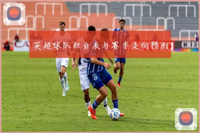英超球队积分表与赛季走向预测