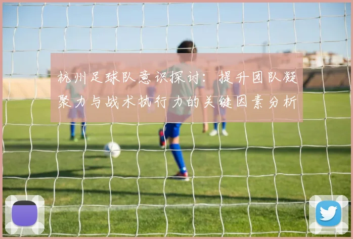 杭州足球队意识探讨：提升团队凝聚力与战术执行力的关键因素分析