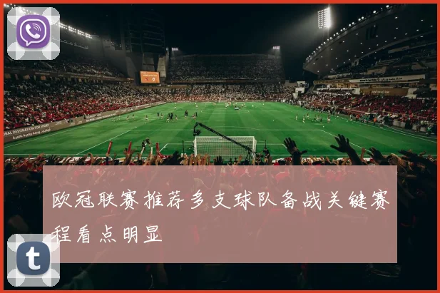 欧冠联赛推荐多支球队备战关键赛程看点明显
