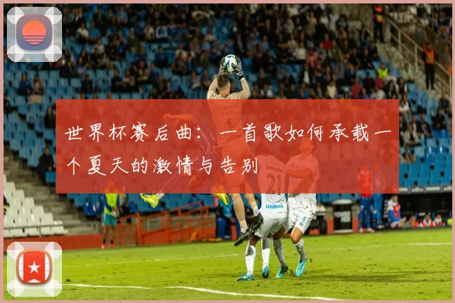 世界杯赛后曲：一首歌如何承载一个夏天的激情与告别
