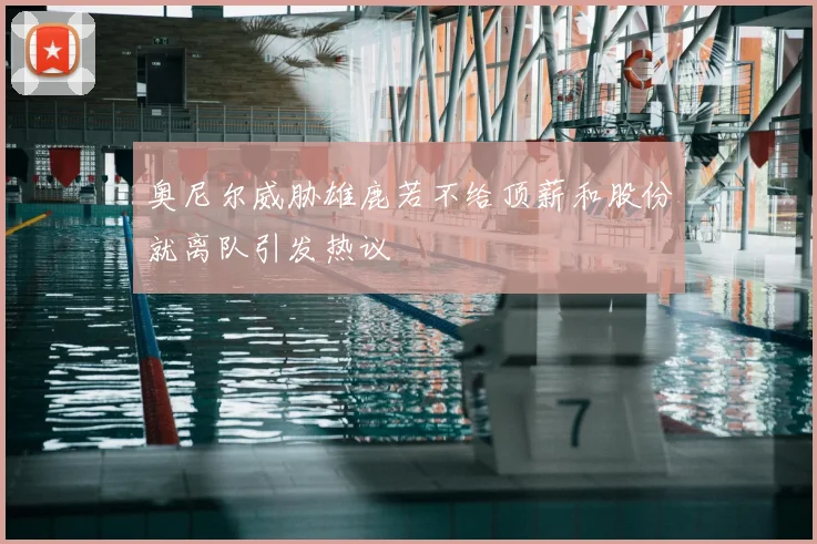 奥尼尔威胁雄鹿若不给顶薪和股份就离队引发热议