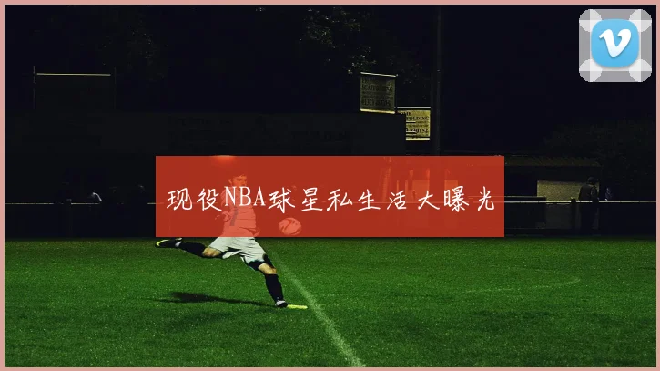 现役NBA球星私生活大曝光