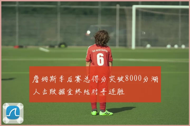 詹姆斯季后赛总得分突破8000分湖人击败掘金终结对手连胜