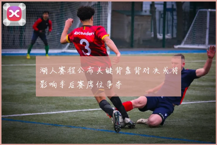 湖人赛程公布关键背靠背对决或将影响季后赛席位争夺