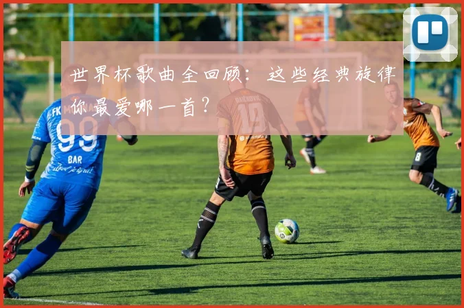 世界杯歌曲全回顾：这些经典旋律你最爱哪一首？