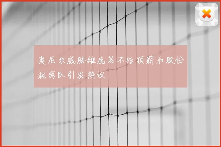 奥尼尔威胁雄鹿若不给顶薪和股份就离队引发热议
