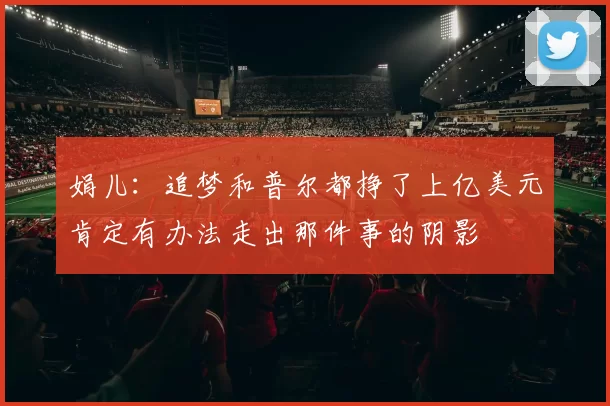 娟儿：追梦和普尔都挣了上亿美元肯定有办法走出那件事的阴影