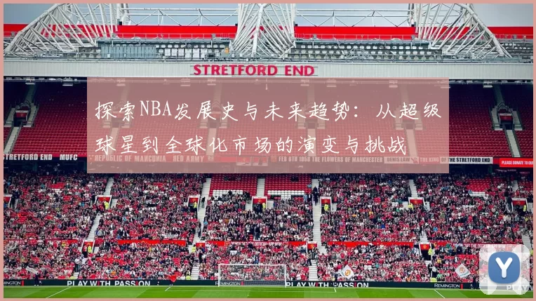 探索NBA发展史与未来趋势：从超级球星到全球化市场的演变与挑战