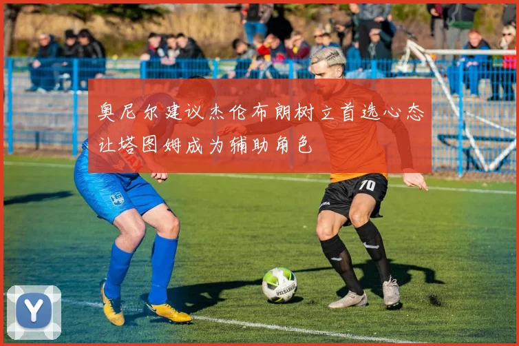 奥尼尔建议杰伦布朗树立首选心态让塔图姆成为辅助角色