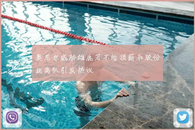 奥尼尔威胁雄鹿若不给顶薪和股份就离队引发热议