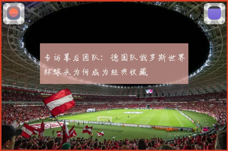 专访幕后团队:德国队俄罗斯世界杯球衣为何成为经典收藏