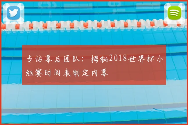 专访幕后团队：揭秘2018世界杯小组赛时间表制定内幕