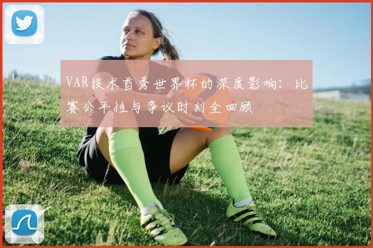 VAR技术首秀世界杯的深度影响:比赛公平性与争议时刻全回顾