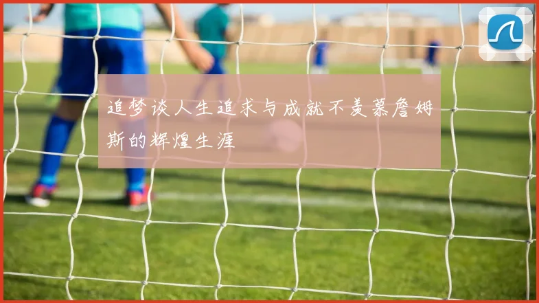追梦谈人生追求与成就不羡慕詹姆斯的辉煌生涯