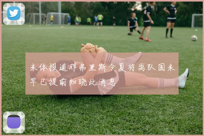 米体报道邓弗里斯今夏将离队国米早已提前知晓此消息
