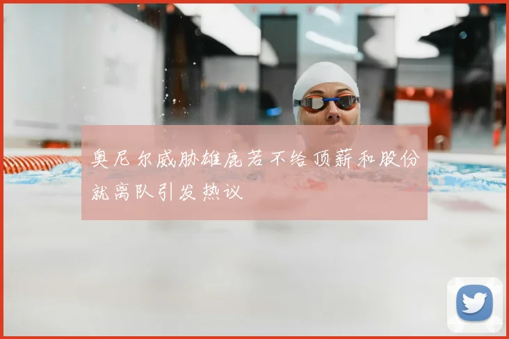 奥尼尔威胁雄鹿若不给顶薪和股份就离队引发热议
